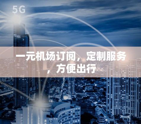 一元机场订阅,定制服务,方便出行
