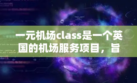 一元机场class是一个英国的机场服务项目,旨在提供机场内的免费餐饮和服务,帮助减少机场运营成本,提升乘客体验。以下是该项目的主要信息