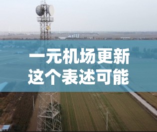 一元机场更新这个表述可能需要更多的上下文来理解。如果您指的是某个特定的机场区域或设施需要更新,或者您是想了解机场更新的建议、设施或服务,请提供更多细节,以便我能更好地帮助您
