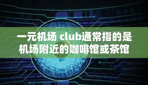 一元机场 club通常指的是机场附近的咖啡馆或茶馆,专为机场或航班旅客提供低成本服务的场所。这些地方通常位于机场附近,价格亲民,适合短时间的休闲或购物。以下是几个常见的机场附近的咖啡馆推荐