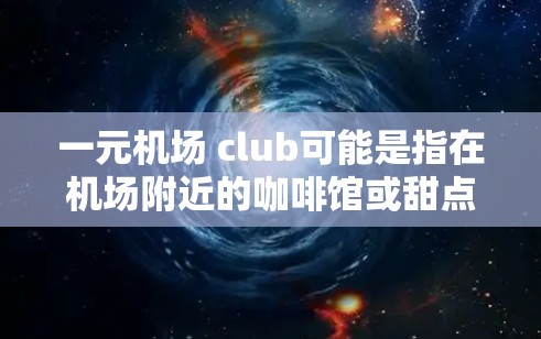 一元机场 club可能是指在机场附近的咖啡馆或甜点店,提供多种服务,如甜点、饮料、小食,价格相对较低,适合在机场附近用餐或放松。以下是一些可能的解释 一元机场 club可能是指在机场附近的咖啡馆或甜点店,提供多种服务,如甜点、饮料、小食,价格相对较低,适合在机场附近用餐或放松。以下是一些可能的解释
