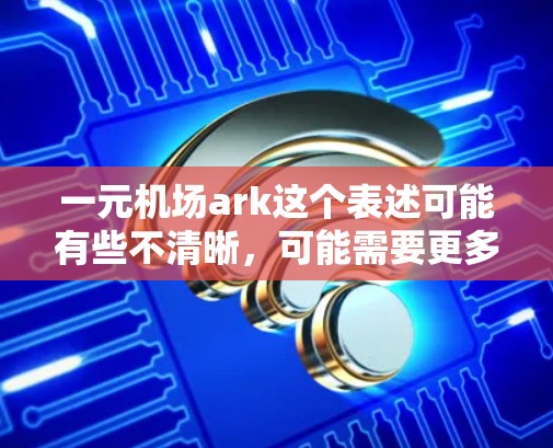 一元机场ark这个表述可能有些不清晰,可能需要更多的上下文来确定具体指的是什么。以下是一些可能的解释和建议 一元机场ark这个表述可能有些不清晰,可能需要更多的上下文来确定具体指的是什么。以下是一些可能的解释和建议