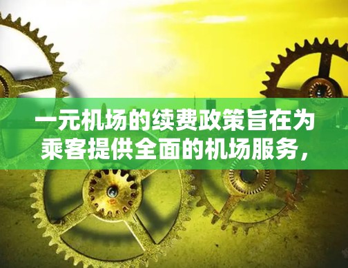 一元机场的续费政策旨在为乘客提供全面的机场服务,通常包括以下内容和费用