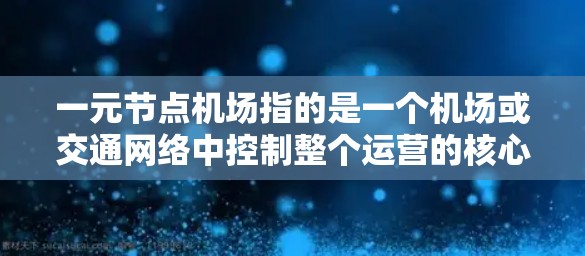 一元节点机场指的是一个机场或交通网络中控制整个运营的核心节点。这种设计通常意味着一个主要的机场或枢纽能够无缝连接其他区域或交通网络,确保高效运行