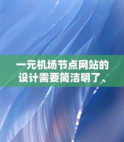一元机场节点网站的设计需要简洁明了、信息清晰易读,并且友好且高效的用户体验。以下是设计该网站的详细步骤