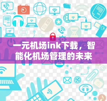 一元机场ink下载,智能化机场管理的未来解决方案