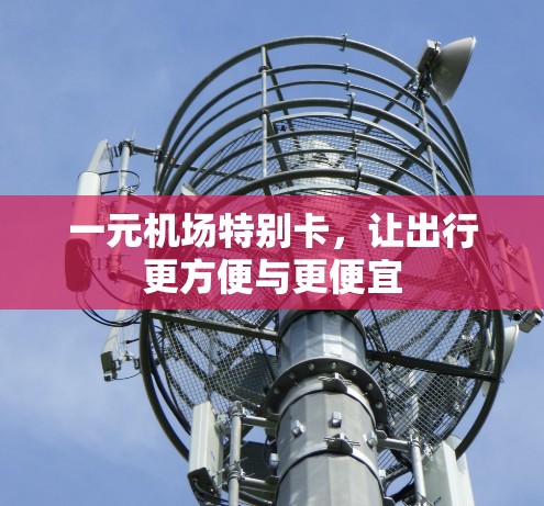 一元机场特别卡,让出行更方便与更便宜 一元机场特别卡,让出行更方便与更便宜