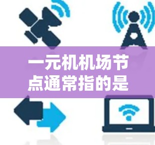 一元机机场节点通常指的是机场的某个核心位置或资源，其主要功能和作用可能与机场管理、资源优化、服务效率等密切相关。以下是一个关于一元机机场节点的详细解释