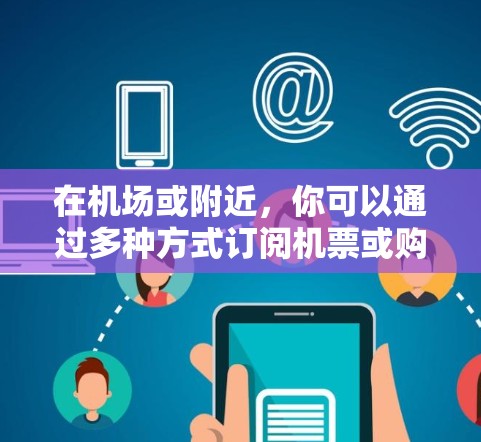 在机场或附近,你可以通过多种方式订阅机票或购买票务。以下是一些常见的订阅方式